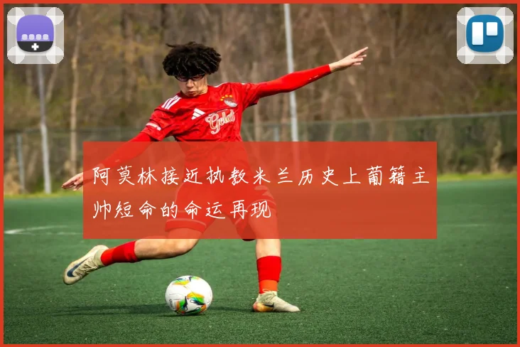 阿莫林接近执教米兰历史上葡籍主帅短命的命运再现