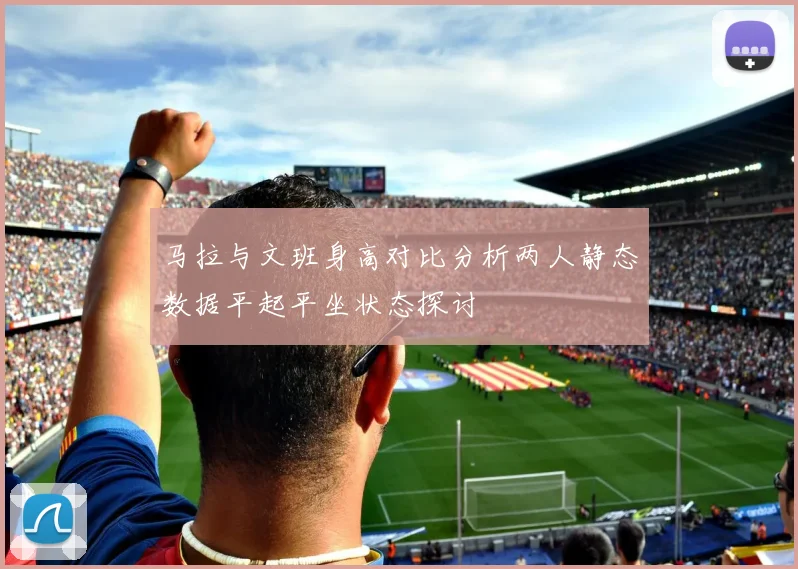马拉与文班身高对比分析两人静态数据平起平坐状态探讨