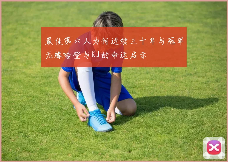 最佳第六人为何连续三十年与冠军无缘哈登与KJ的命运启示