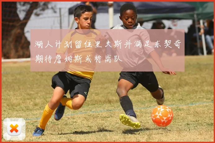 湖人计划留住里夫斯并满足东契奇期待詹姆斯或将离队