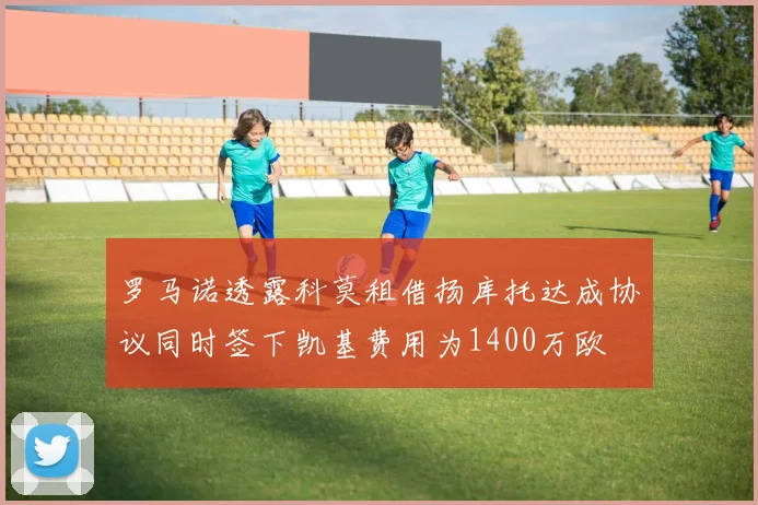 罗马诺透露科莫租借扬库托达成协议同时签下凯基费用为1400万欧