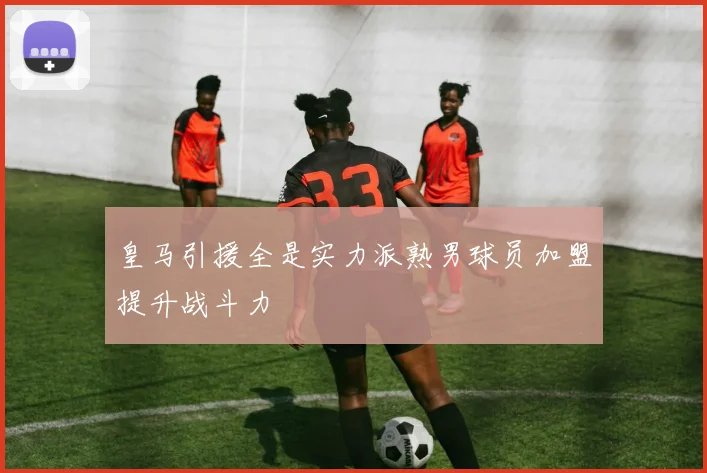 皇马引援全是实力派熟男球员加盟提升战斗力