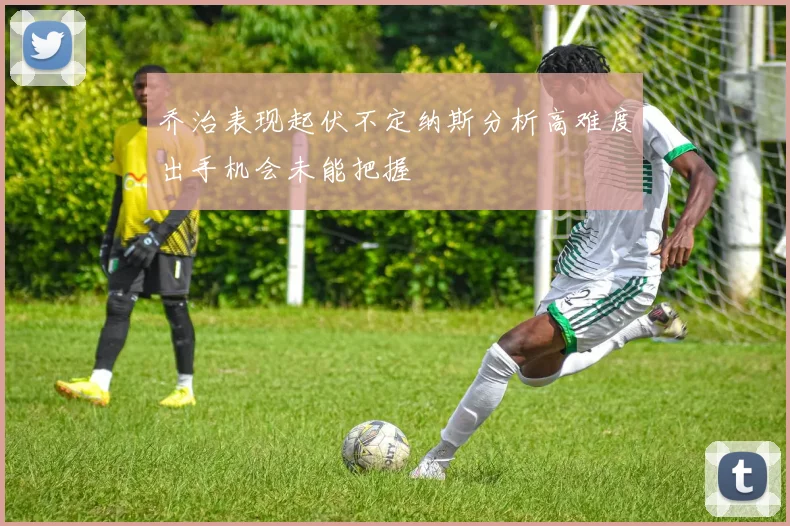 乔治表现起伏不定纳斯分析高难度出手机会未能把握