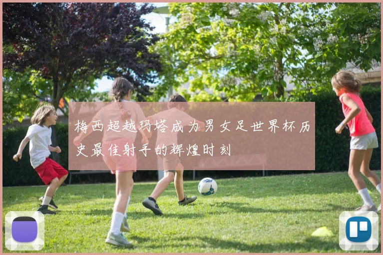 梅西超越玛塔成为男女足世界杯历史最佳射手的辉煌时刻