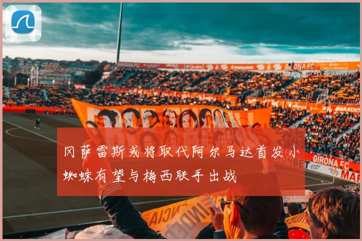 冈萨雷斯或将取代阿尔马达首发小蜘蛛有望与梅西联手出战