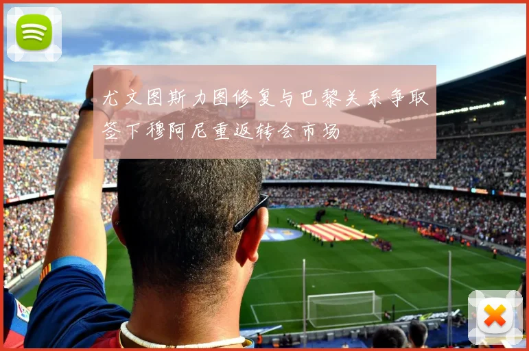 尤文图斯力图修复与巴黎关系争取签下穆阿尼重返转会市场