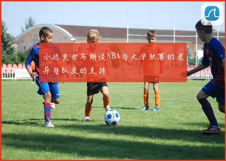 小迈克尔布朗谈NBA与大学联赛的差异与队友的支持