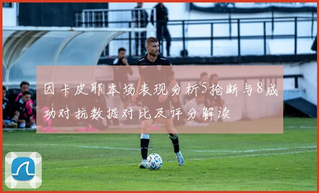 因卡皮耶本场表现分析5抢断与8成功对抗数据对比及评分解读